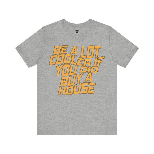 Be A Lot Cooler If You Did… Buy A House! - T-Shirt | ShirtyAgents