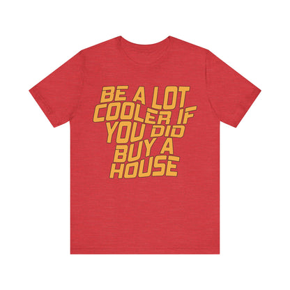 Be A Lot Cooler If You Did… Buy A House!