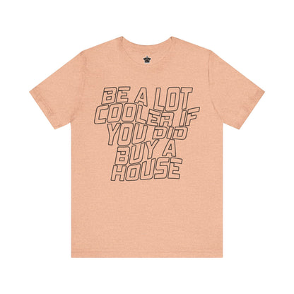 Be A Lot Cooler If You Did… Buy A House! - T-Shirt | ShirtyAgents
