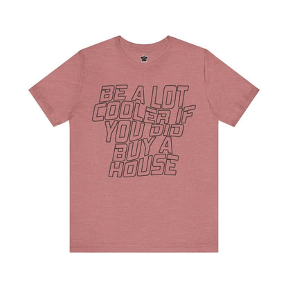 Be A Lot Cooler If You Did… Buy A House! - T-Shirt | ShirtyAgents