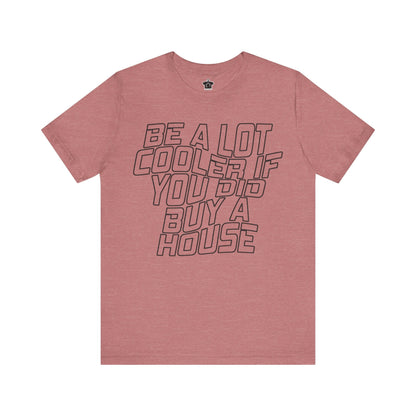Be A Lot Cooler If You Did… Buy A House! - T-Shirt | ShirtyAgents