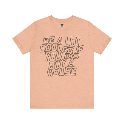 Be A Lot Cooler If You Did… Buy A House! - T-Shirt | ShirtyAgents