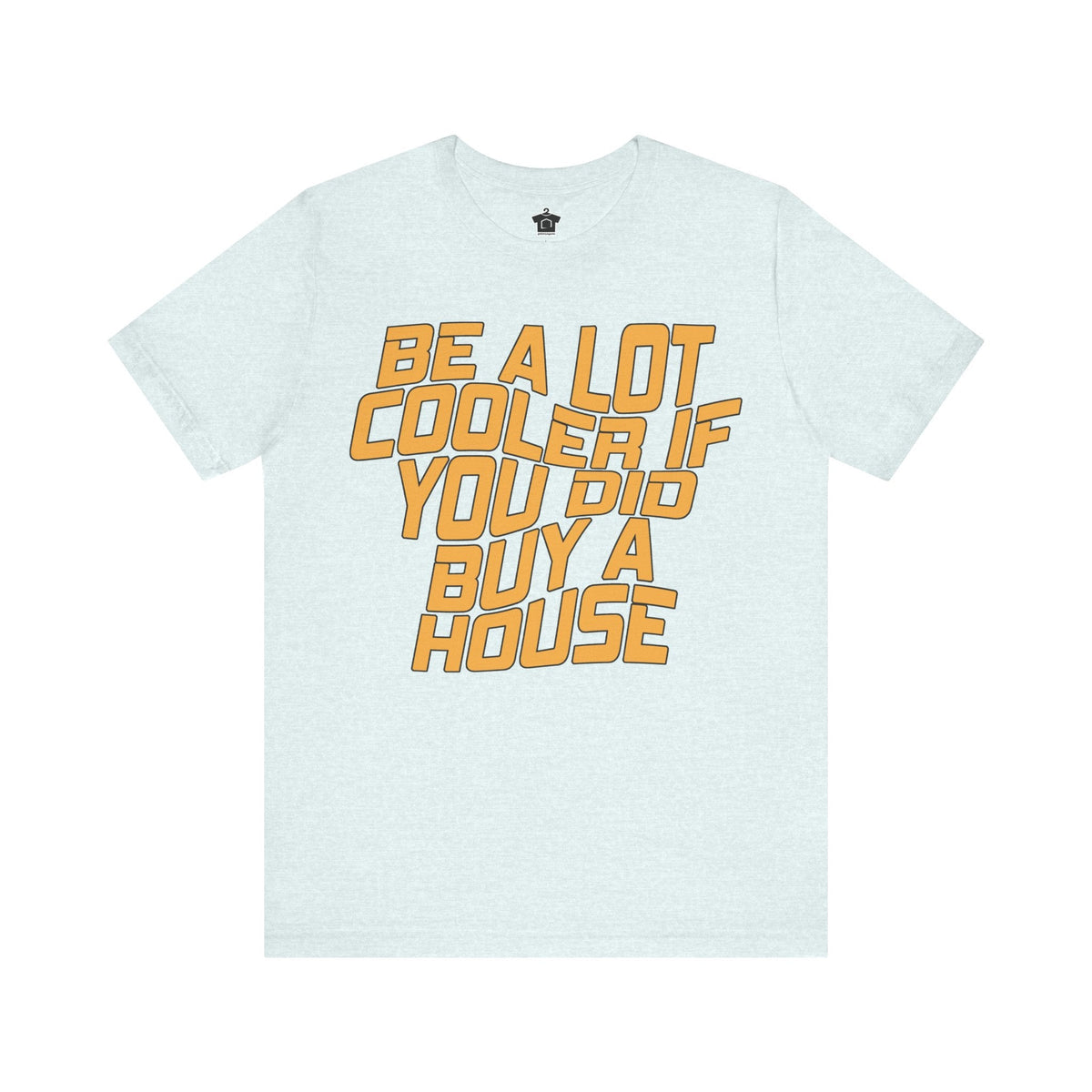 Be A Lot Cooler If You Did… Buy A House! - T-Shirt | ShirtyAgents