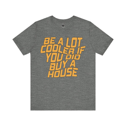 Be A Lot Cooler If You Did… Buy A House! - T-Shirt | ShirtyAgents