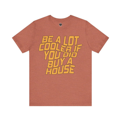 Be A Lot Cooler If You Did… Buy A House! - T-Shirt | ShirtyAgents