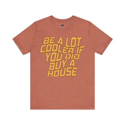 Be A Lot Cooler If You Did… Buy A House! - T-Shirt | ShirtyAgents