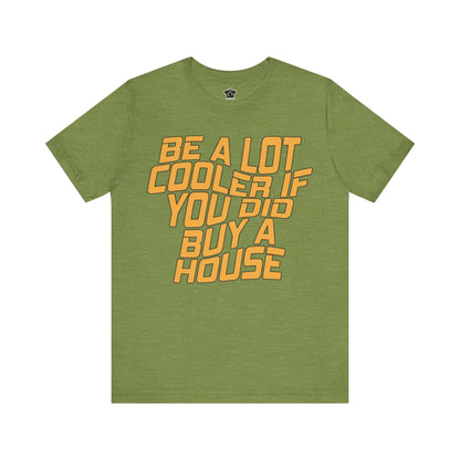 Be A Lot Cooler If You Did… Buy A House! - T-Shirt | ShirtyAgents
